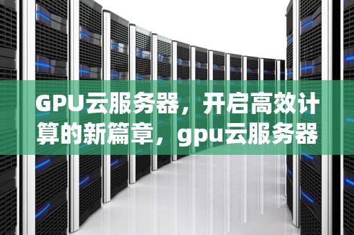 GPU云服务器，开启高效计算的新篇章，gpu云服务器报价