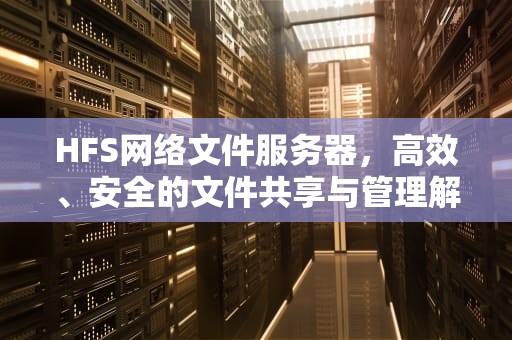 HFS网络文件服务器，高效、安全的文件共享与管理解决方案，hfs网络文件服务器下载