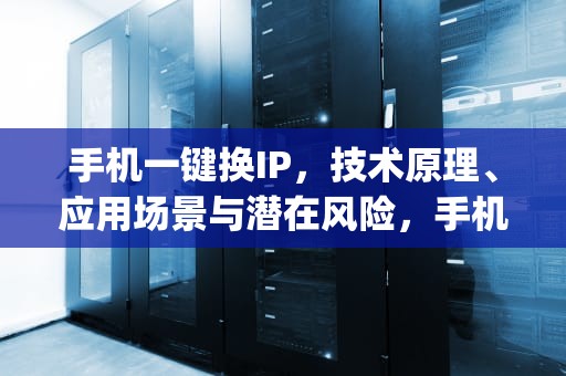 手机一键换IP，技术原理、应用场景与潜在风险，手机一键换ip免费版