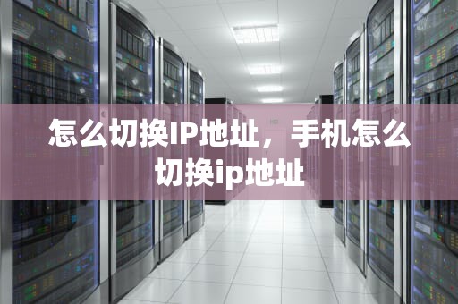 怎么切换IP地址，手机怎么切换ip地址
