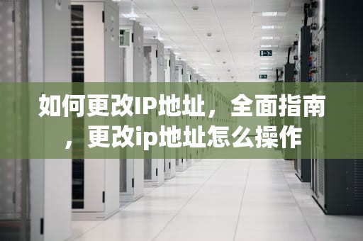 如何更改IP地址，全面指南，更改ip地址怎么操作