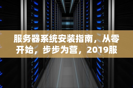 服务器系统安装指南，从零开始，步步为营，2019服务器系统怎么安装