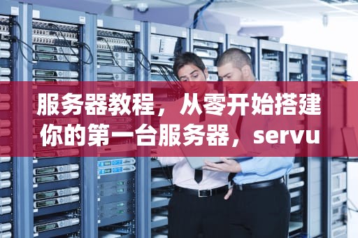 服务器教程，从零开始搭建你的第一台服务器，servu配置ftp服务器教程