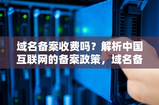 域名备案收费吗？解析中国互联网的备案政策，域名备案收费吗?