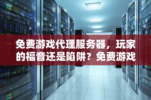 免费游戏代理服务器，玩家的福音还是陷阱？免费游戏代理服务器有哪些