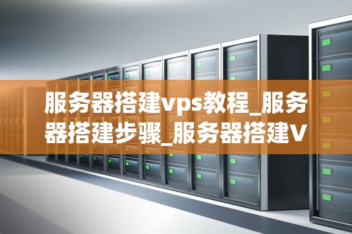 服务器搭建vps教程_服务器搭建步骤_服务器搭建VPS教程
