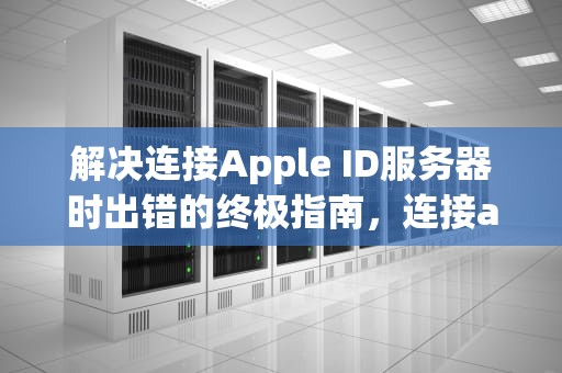 解决连接Apple ID服务器时出错的终极指南，连接apple id服务器时出错怎么回事