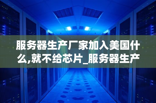 服务器生产厂家加入美国什么,就不给芯片_服务器生产商有哪些_服务器生产厂家加入美国的影响与挑战