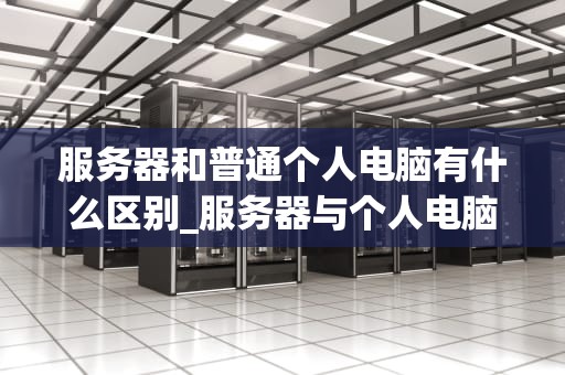 服务器和普通个人电脑有什么区别_服务器与个人电脑的区别_服务器和普通个人电脑的区别