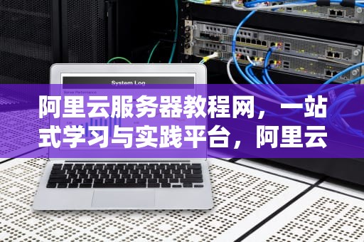 阿里云服务器教程网，一站式学习与实践平台，阿里云服务器教程网页版