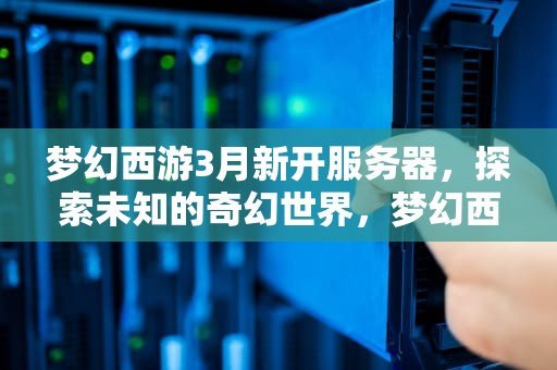 梦幻西游3月新开服务器，探索未知的奇幻世界，梦幻西游3月新开服务器攻略