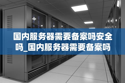 国内服务器需要备案吗安全吗_国内服务器需要备案吗安全吗_国内服务器需要备案吗？安全吗？