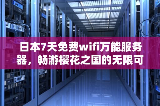日本7天免费wifi万能服务器，畅游樱花之国的无限可能，日本7天免费wlan