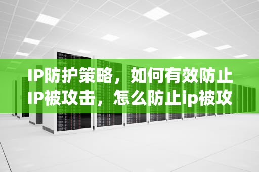 IP防护策略，如何有效防止IP被攻击，怎么防止ip被攻击呢