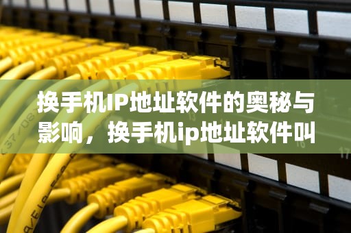 换手机IP地址软件的奥秘与影响，换手机ip地址软件叫什么