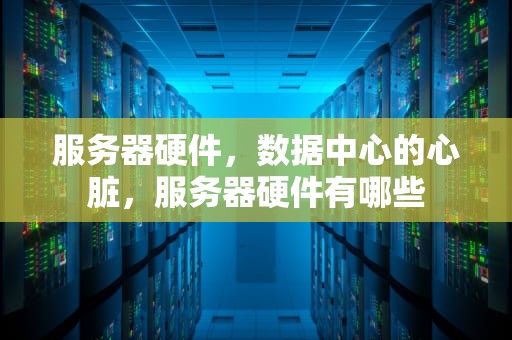 服务器硬件，数据中心的心脏，服务器硬件有哪些