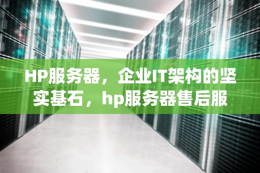 HP服务器，企业IT架构的坚实基石，hp服务器售后服务电话
