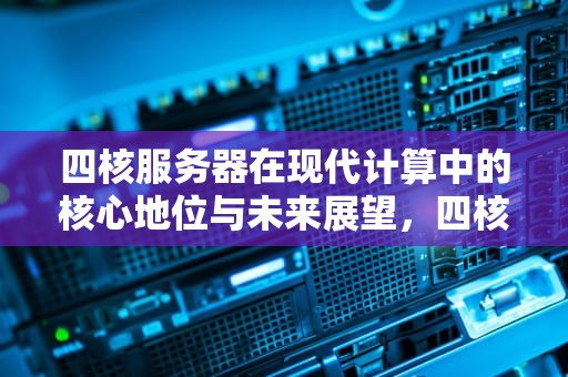 四核服务器在现代计算中的核心地位与未来展望，四核服务器价格