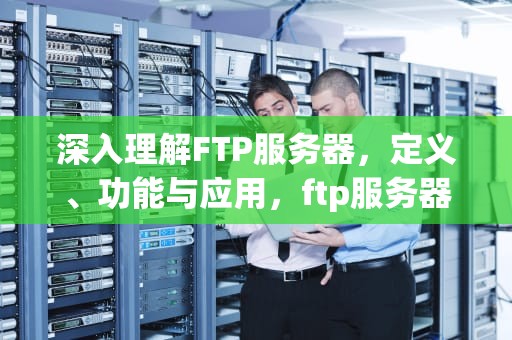 深入理解FTP服务器，定义、功能与应用，ftp服务器怎么搭建