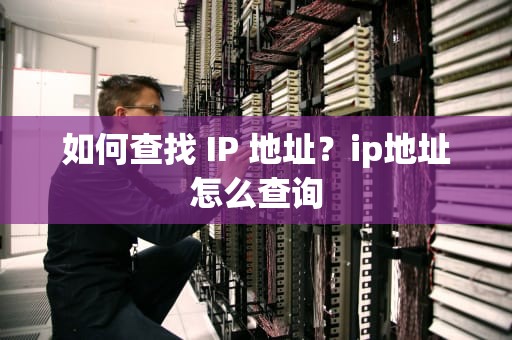 如何查找 IP 地址？ip地址怎么查询