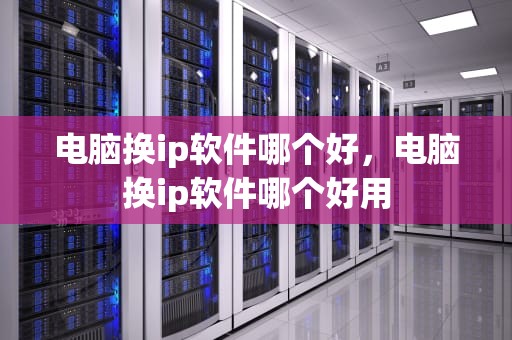 电脑换ip软件哪个好，电脑换ip软件哪个好用