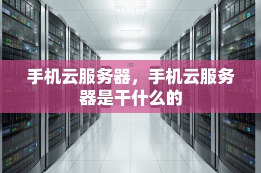 手机云服务器，手机云服务器是干什么的