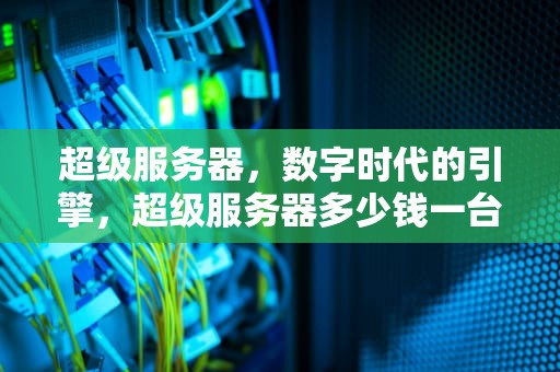 超级服务器，数字时代的引擎，超级服务器多少钱一台