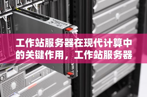 工作站服务器在现代计算中的关键作用，工作站服务器网络的特点