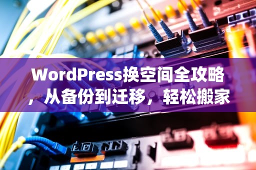 WordPress换空间全攻略，从备份到迁移，轻松搬家不出错！，wordpress如何更换空间