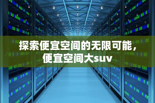 探索便宜空间的无限可能，便宜空间大suv
