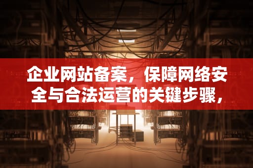 企业网站备案，保障网络安全与合法运营的关键步骤，企业网站备案是什么意思