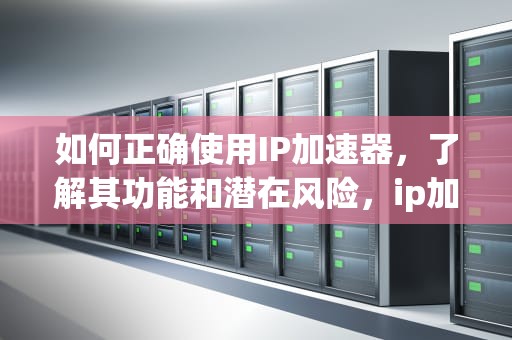 如何正确使用IP加速器，了解其功能和潜在风险，ip加速器app