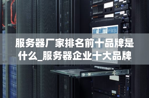 服务器厂家排名前十品牌是什么_服务器企业十大品牌_服务器厂家排名前十品牌及其特点分析