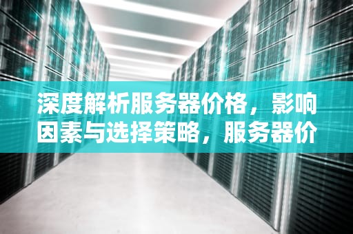 深度解析服务器价格，影响因素与选择策略，服务器价格报价