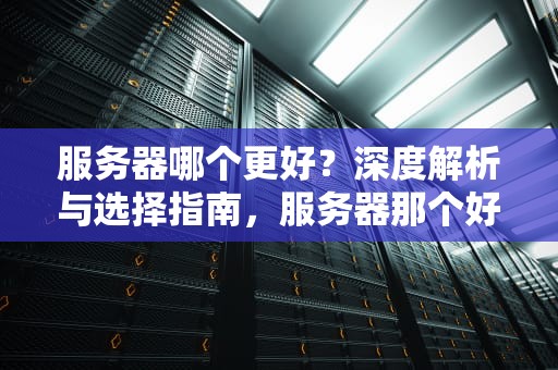 服务器哪个更好？深度解析与选择指南，服务器那个好?