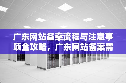 广东网站备案流程与注意事项全攻略，广东网站备案需要几天审核