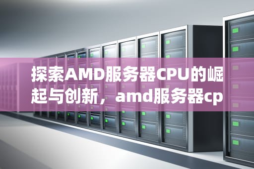 探索AMD服务器CPU的崛起与创新，amd服务器cpu天梯图