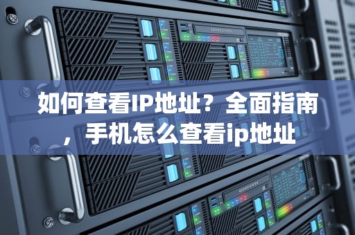 如何查看IP地址？全面指南，手机怎么查看ip地址