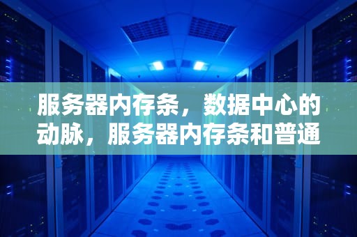 服务器内存条，数据中心的动脉，服务器内存条和普通内存条区别