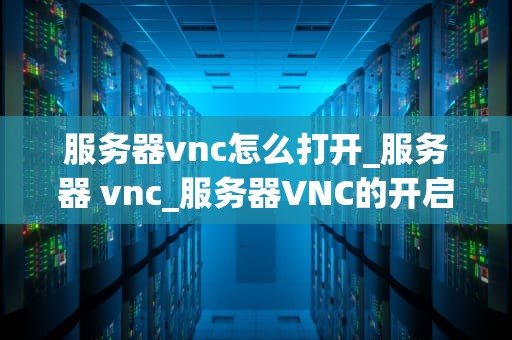 服务器vnc怎么打开_服务器 vnc_服务器VNC的开启与使用