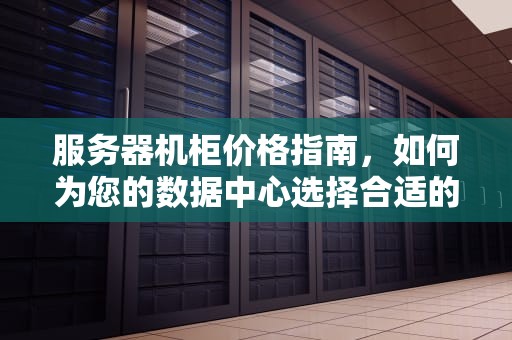 服务器机柜价格指南，如何为您的数据中心选择合适的机柜，服务器机柜价格表