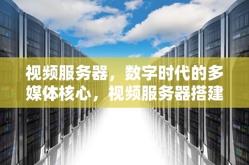 视频服务器，数字时代的多媒体核心，视频服务器搭建教程
