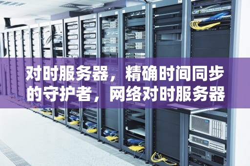 对时服务器，精确时间同步的守护者，网络对时服务器