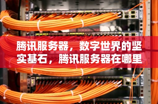 腾讯服务器，数字世界的坚实基石，腾讯服务器在哪里