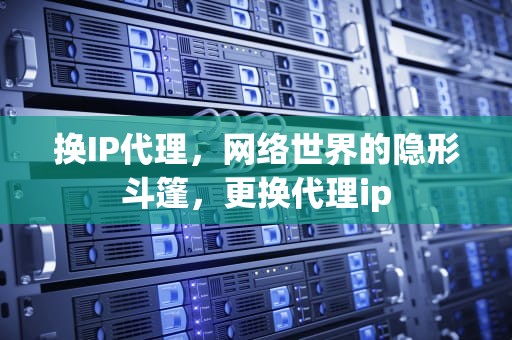 换IP代理，网络世界的隐形斗篷，更换代理ip