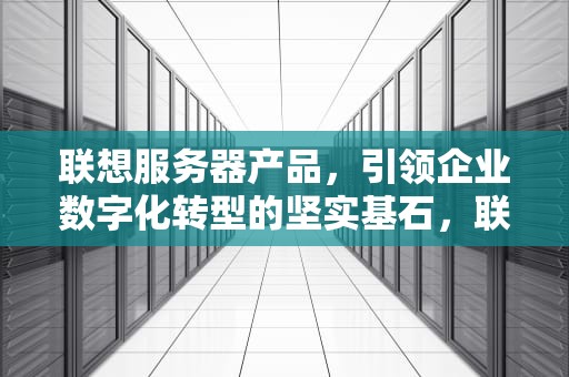 联想服务器产品，引领企业数字化转型的坚实基石，联想服务器产品有哪些