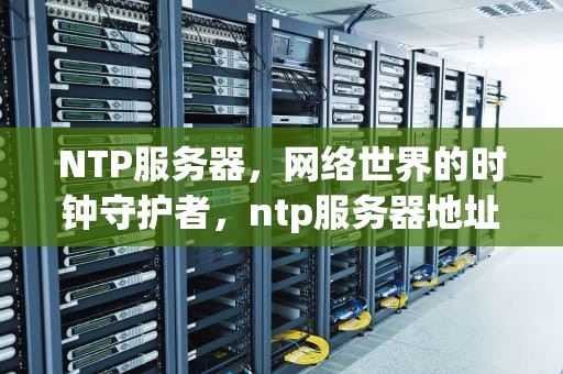NTP服务器，网络世界的时钟守护者，ntp服务器地址