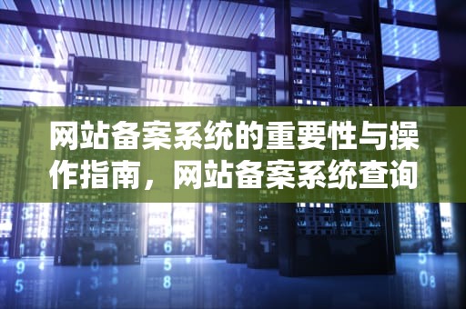 网站备案系统的重要性与操作指南，网站备案系统查询