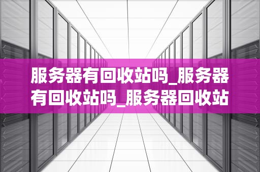 服务器有回收站吗_服务器有回收站吗_服务器回收站的工作机制与应用