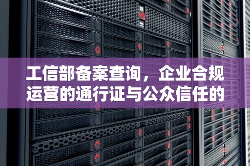 工信部备案查询，企业合规运营的通行证与公众信任的试金石，工信部备案查询网怎么查询手机